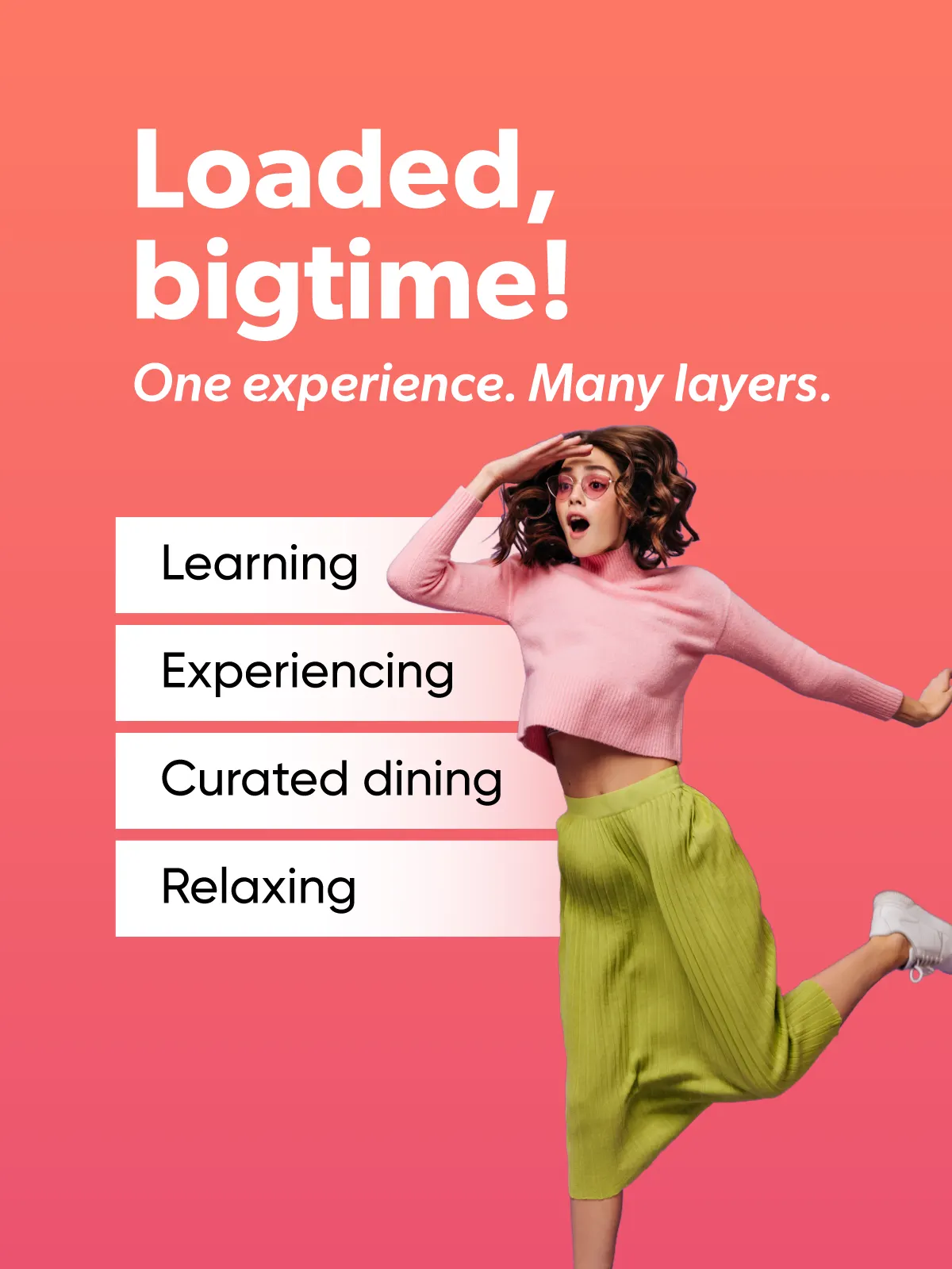 Loaded, bigtime! One experience. Many layers. LearningExperiencing Curated dining Relaxing